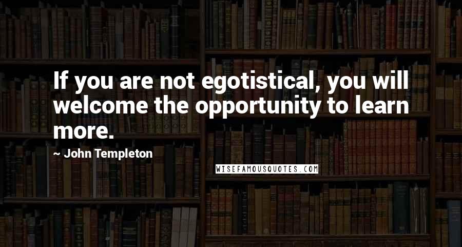 John Templeton Quotes: If you are not egotistical, you will welcome the opportunity to learn more.