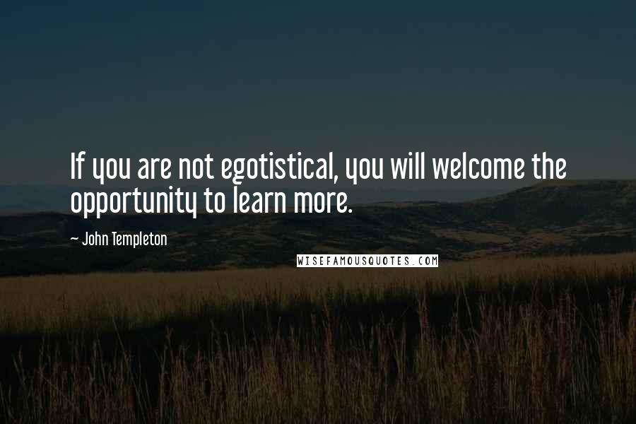 John Templeton Quotes: If you are not egotistical, you will welcome the opportunity to learn more.