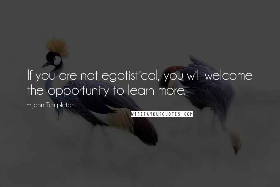 John Templeton Quotes: If you are not egotistical, you will welcome the opportunity to learn more.