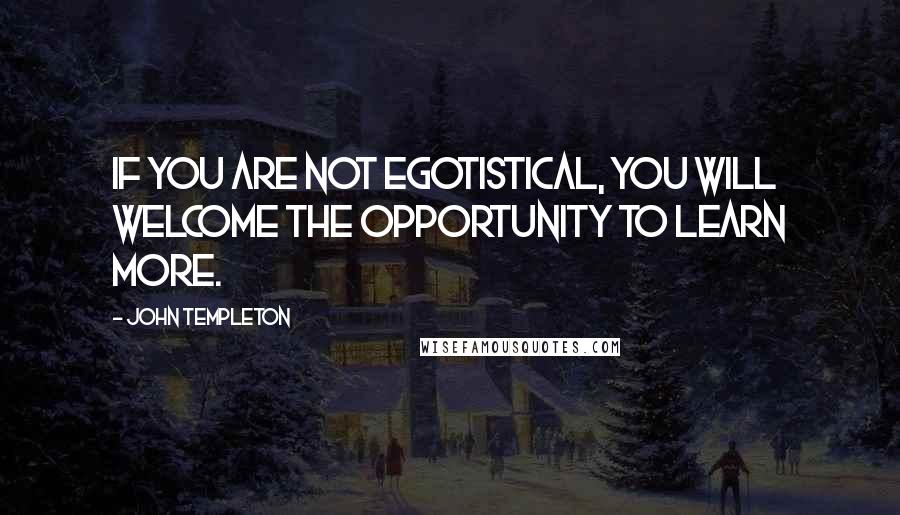 John Templeton Quotes: If you are not egotistical, you will welcome the opportunity to learn more.