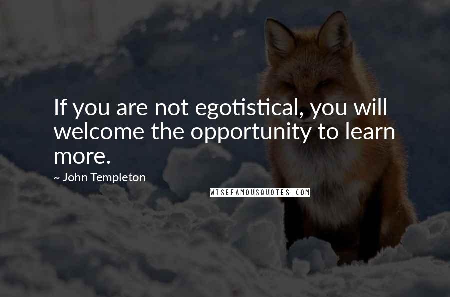 John Templeton Quotes: If you are not egotistical, you will welcome the opportunity to learn more.