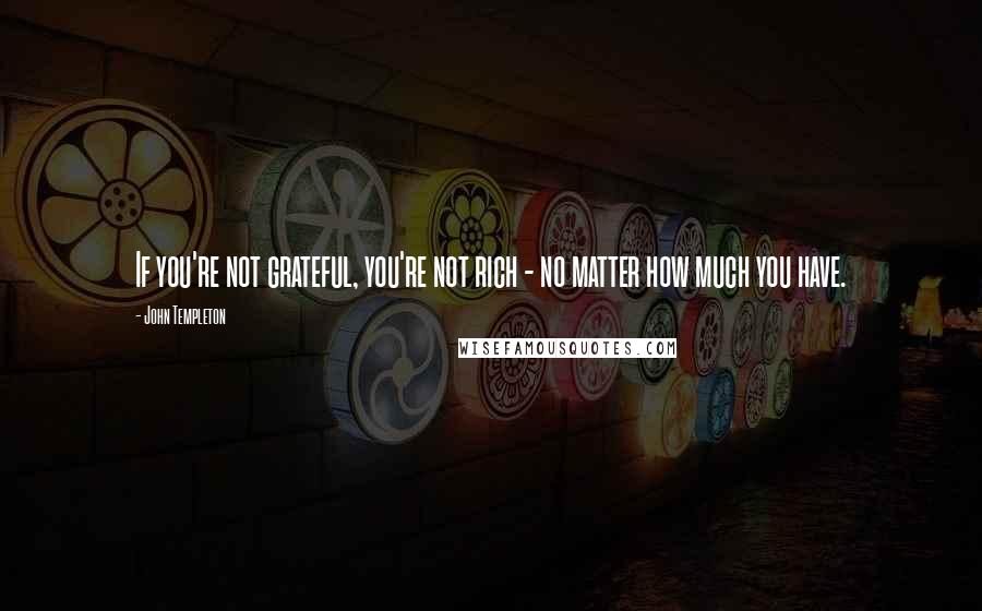 John Templeton Quotes: If you're not grateful, you're not rich - no matter how much you have.