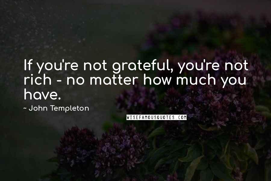 John Templeton Quotes: If you're not grateful, you're not rich - no matter how much you have.