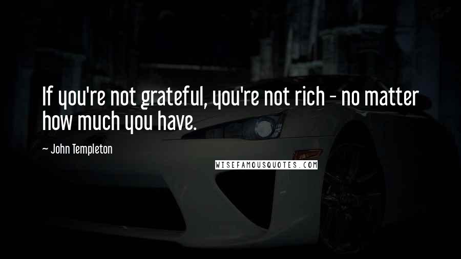 John Templeton Quotes: If you're not grateful, you're not rich - no matter how much you have.