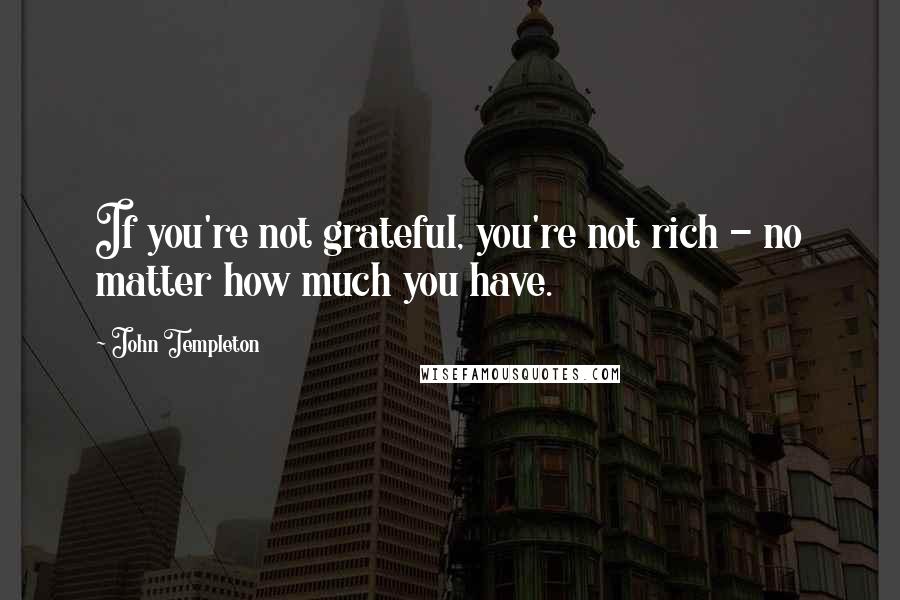 John Templeton Quotes: If you're not grateful, you're not rich - no matter how much you have.