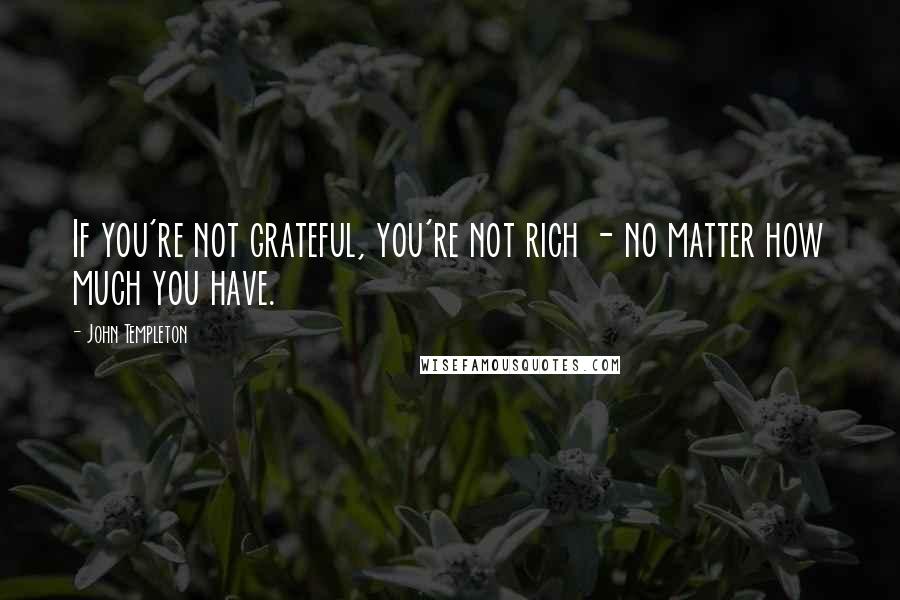 John Templeton Quotes: If you're not grateful, you're not rich - no matter how much you have.