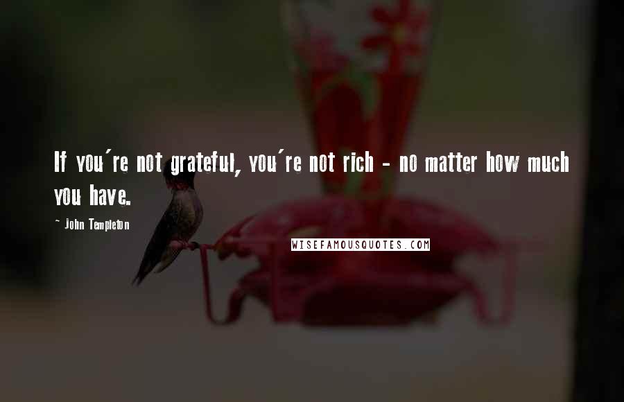 John Templeton Quotes: If you're not grateful, you're not rich - no matter how much you have.