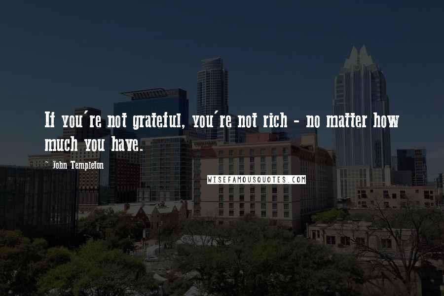 John Templeton Quotes: If you're not grateful, you're not rich - no matter how much you have.