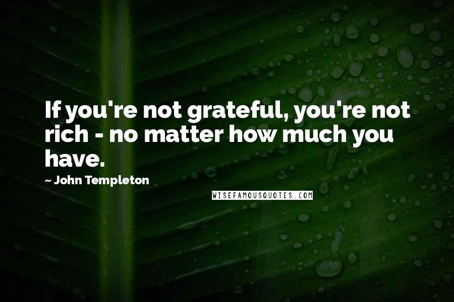 John Templeton Quotes: If you're not grateful, you're not rich - no matter how much you have.