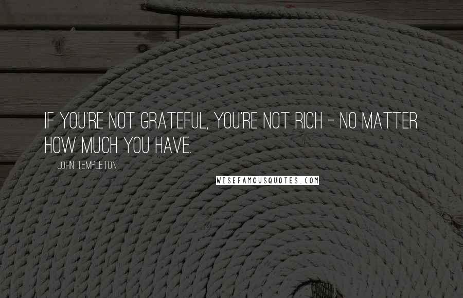 John Templeton Quotes: If you're not grateful, you're not rich - no matter how much you have.