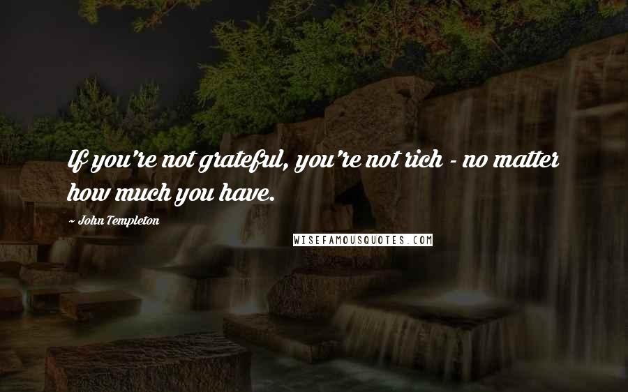 John Templeton Quotes: If you're not grateful, you're not rich - no matter how much you have.