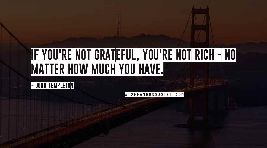 John Templeton Quotes: If you're not grateful, you're not rich - no matter how much you have.