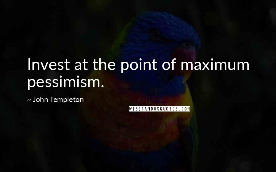 John Templeton Quotes: Invest at the point of maximum pessimism.