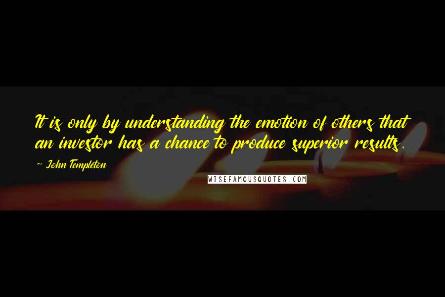 John Templeton Quotes: It is only by understanding the emotion of others that an investor has a chance to produce superior results.