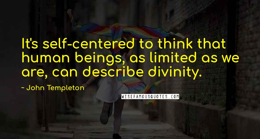 John Templeton Quotes: It's self-centered to think that human beings, as limited as we are, can describe divinity.