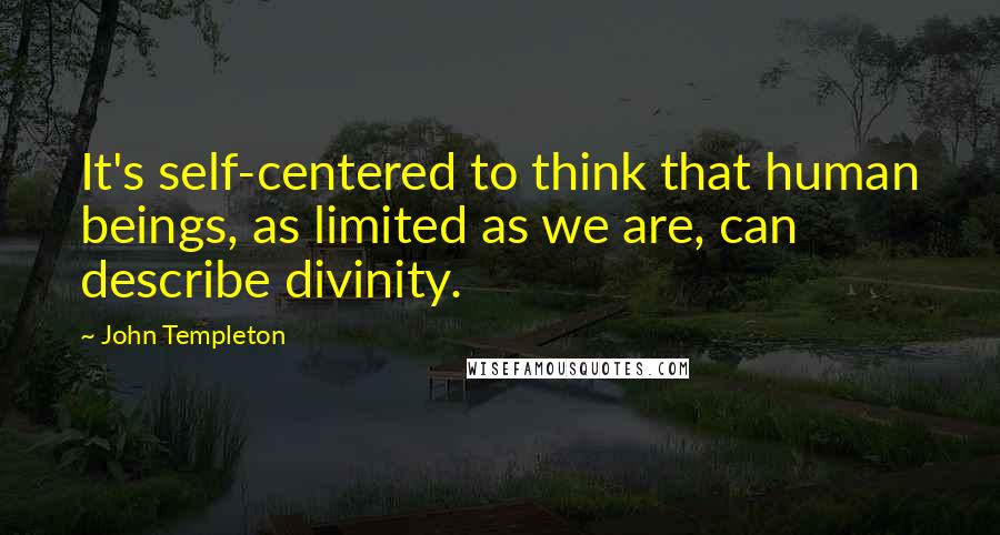 John Templeton Quotes: It's self-centered to think that human beings, as limited as we are, can describe divinity.