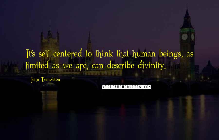 John Templeton Quotes: It's self-centered to think that human beings, as limited as we are, can describe divinity.