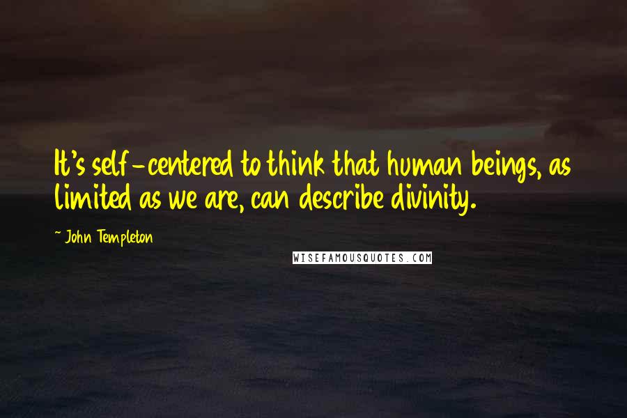 John Templeton Quotes: It's self-centered to think that human beings, as limited as we are, can describe divinity.