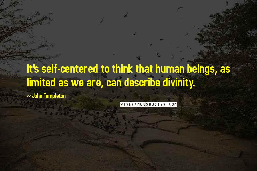 John Templeton Quotes: It's self-centered to think that human beings, as limited as we are, can describe divinity.