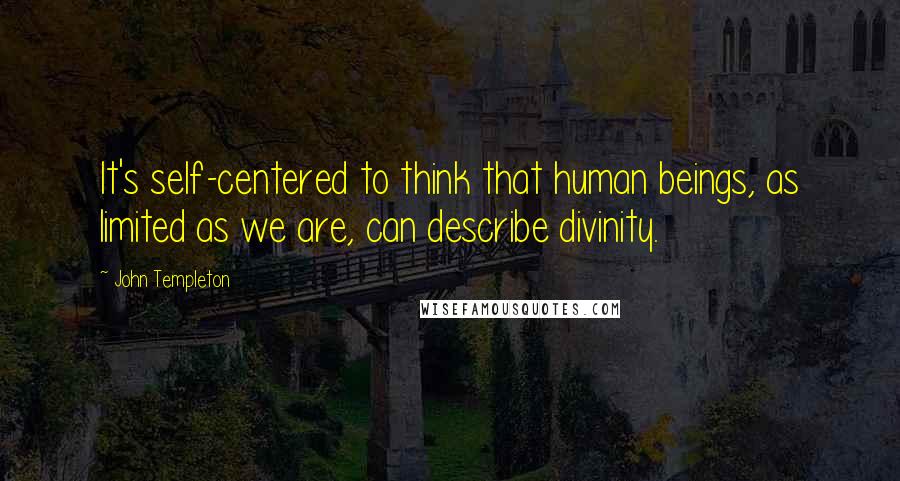 John Templeton Quotes: It's self-centered to think that human beings, as limited as we are, can describe divinity.