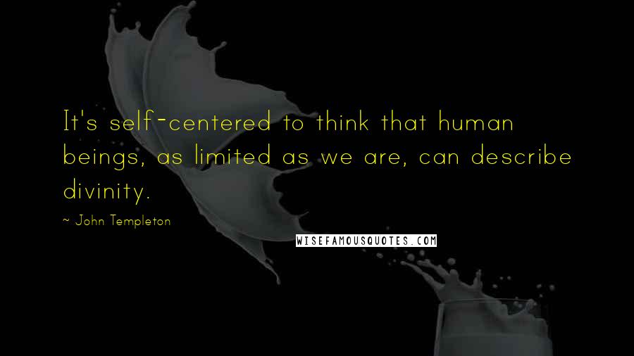 John Templeton Quotes: It's self-centered to think that human beings, as limited as we are, can describe divinity.