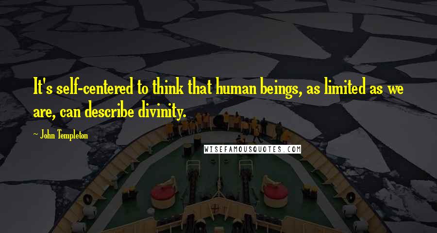 John Templeton Quotes: It's self-centered to think that human beings, as limited as we are, can describe divinity.