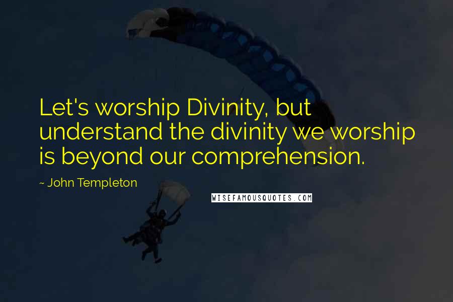 John Templeton Quotes: Let's worship Divinity, but understand the divinity we worship is beyond our comprehension.