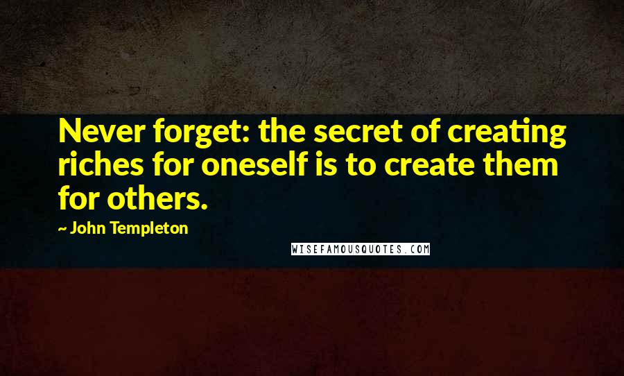 John Templeton Quotes: Never forget: the secret of creating riches for oneself is to create them for others.