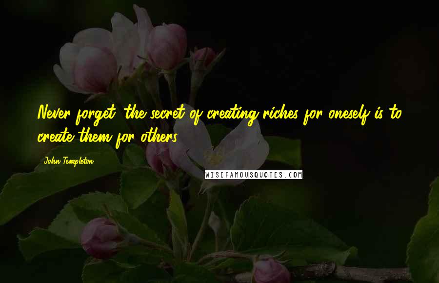 John Templeton Quotes: Never forget: the secret of creating riches for oneself is to create them for others.