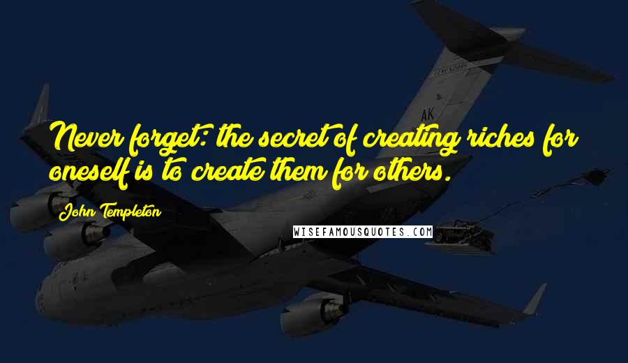 John Templeton Quotes: Never forget: the secret of creating riches for oneself is to create them for others.