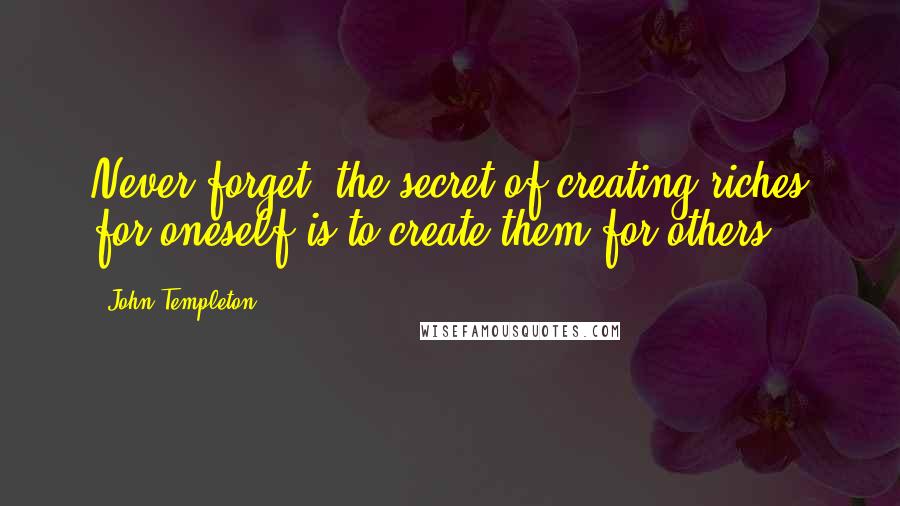 John Templeton Quotes: Never forget: the secret of creating riches for oneself is to create them for others.