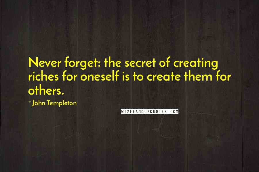 John Templeton Quotes: Never forget: the secret of creating riches for oneself is to create them for others.