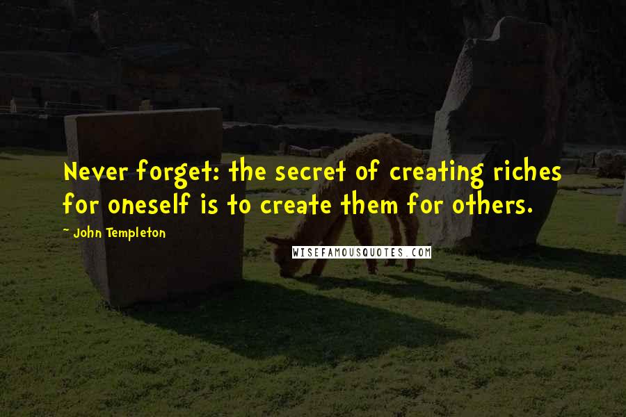 John Templeton Quotes: Never forget: the secret of creating riches for oneself is to create them for others.