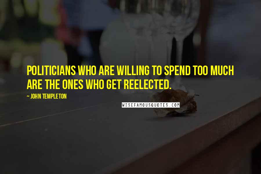 John Templeton Quotes: Politicians who are willing to spend too much are the ones who get reelected.