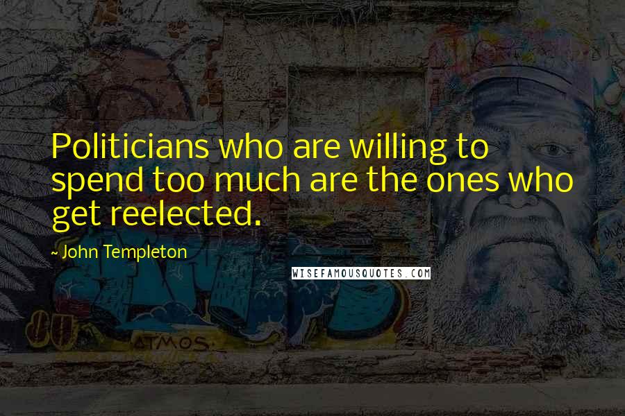 John Templeton Quotes: Politicians who are willing to spend too much are the ones who get reelected.