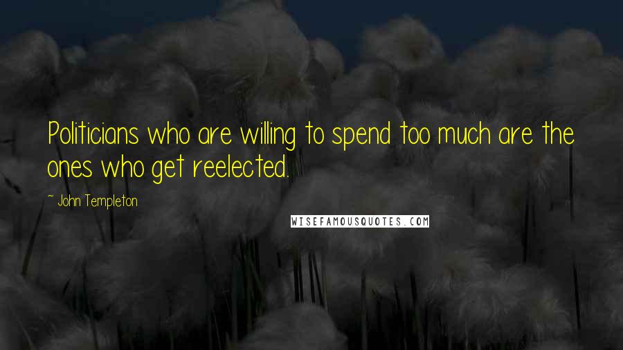 John Templeton Quotes: Politicians who are willing to spend too much are the ones who get reelected.