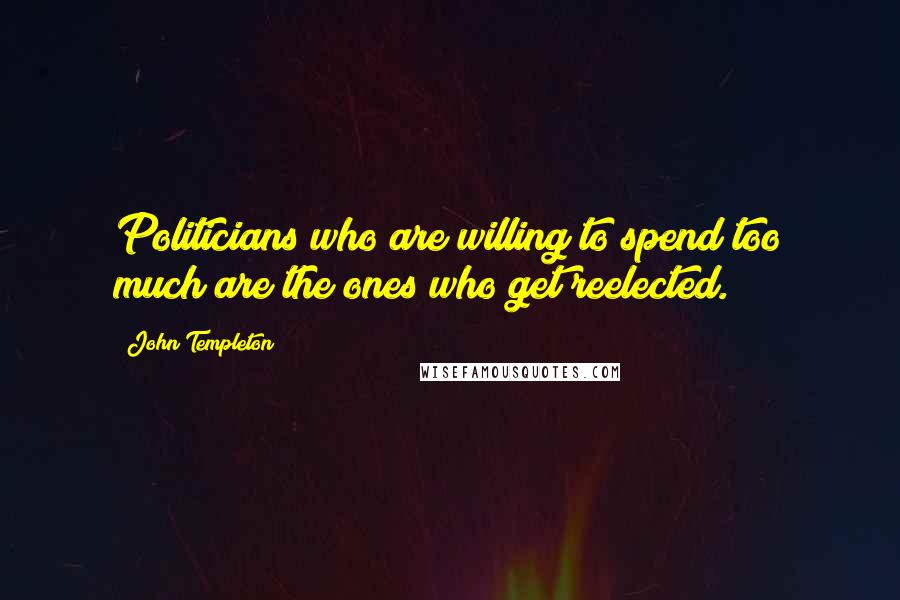 John Templeton Quotes: Politicians who are willing to spend too much are the ones who get reelected.