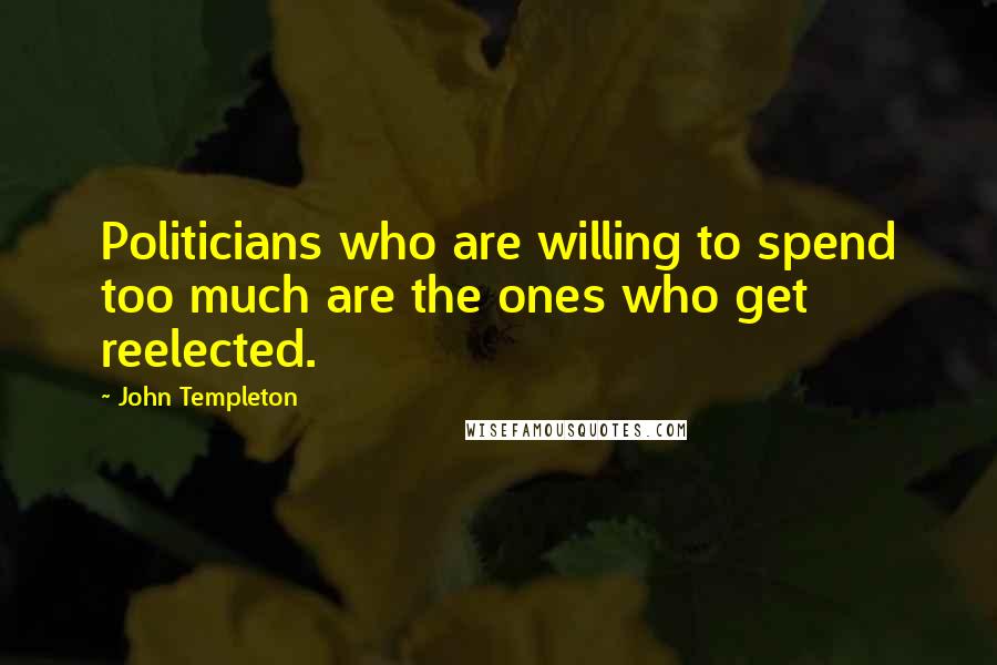 John Templeton Quotes: Politicians who are willing to spend too much are the ones who get reelected.