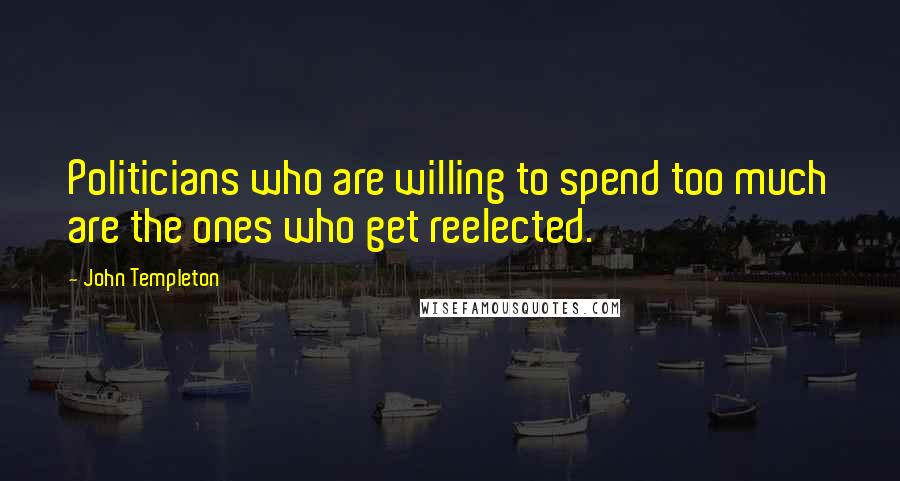 John Templeton Quotes: Politicians who are willing to spend too much are the ones who get reelected.
