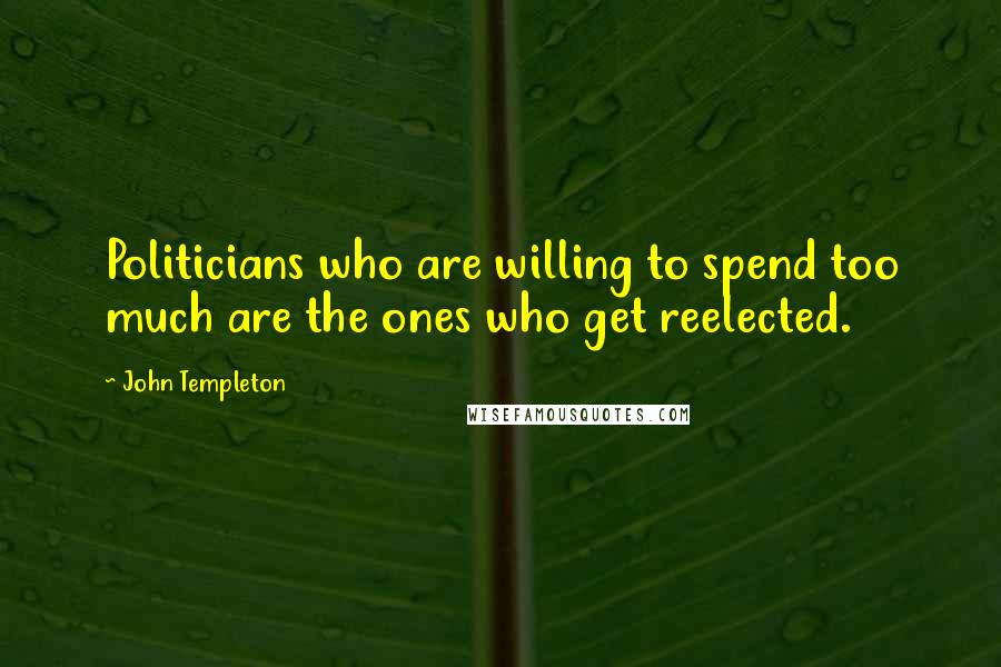 John Templeton Quotes: Politicians who are willing to spend too much are the ones who get reelected.