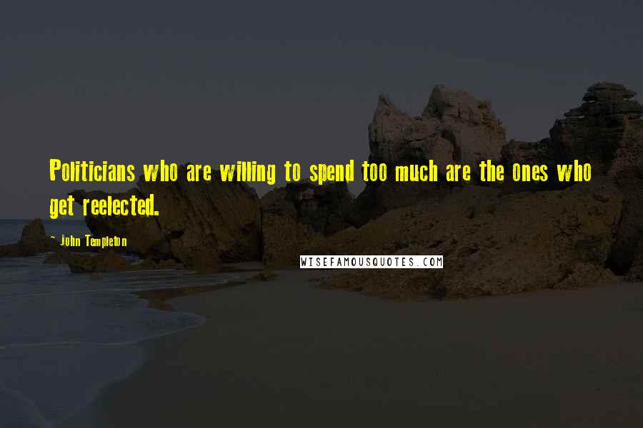 John Templeton Quotes: Politicians who are willing to spend too much are the ones who get reelected.