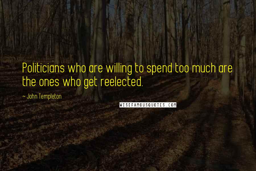 John Templeton Quotes: Politicians who are willing to spend too much are the ones who get reelected.