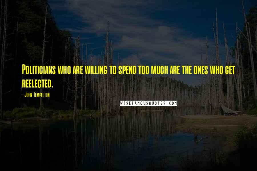 John Templeton Quotes: Politicians who are willing to spend too much are the ones who get reelected.