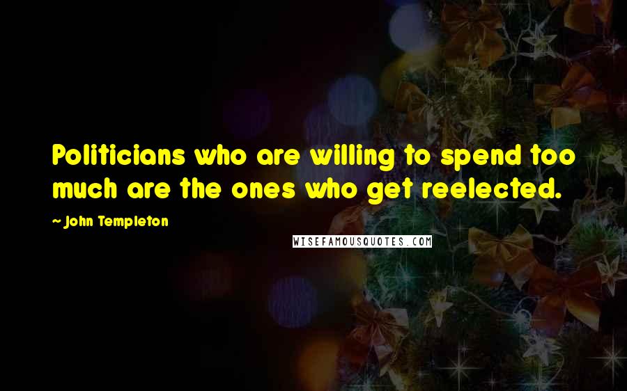 John Templeton Quotes: Politicians who are willing to spend too much are the ones who get reelected.