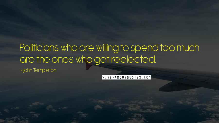 John Templeton Quotes: Politicians who are willing to spend too much are the ones who get reelected.