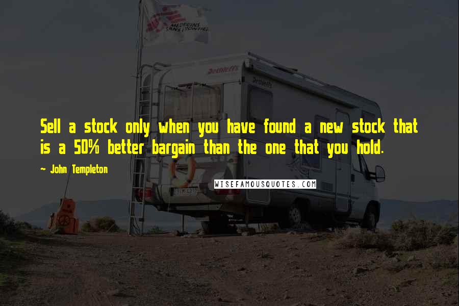 John Templeton Quotes: Sell a stock only when you have found a new stock that is a 50% better bargain than the one that you hold.