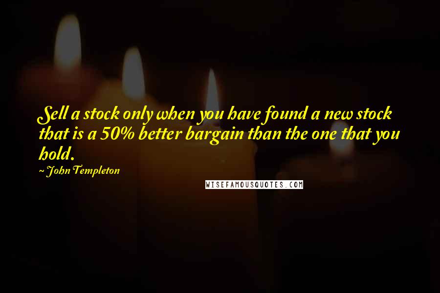 John Templeton Quotes: Sell a stock only when you have found a new stock that is a 50% better bargain than the one that you hold.