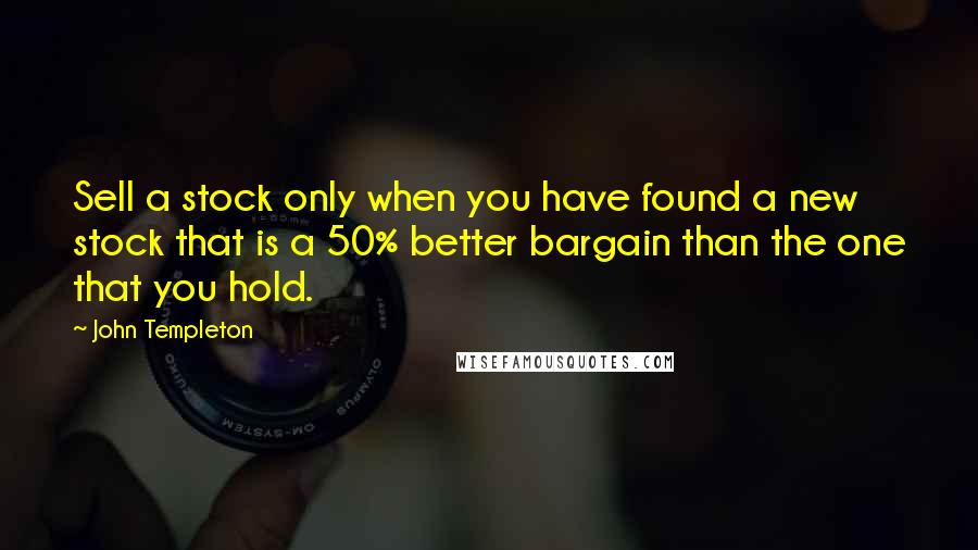 John Templeton Quotes: Sell a stock only when you have found a new stock that is a 50% better bargain than the one that you hold.