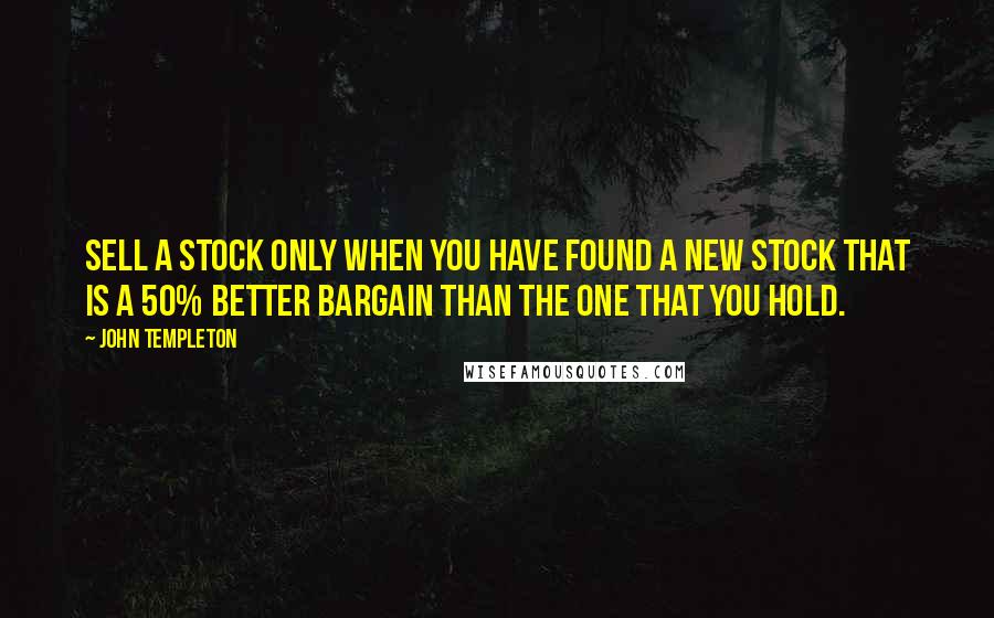 John Templeton Quotes: Sell a stock only when you have found a new stock that is a 50% better bargain than the one that you hold.