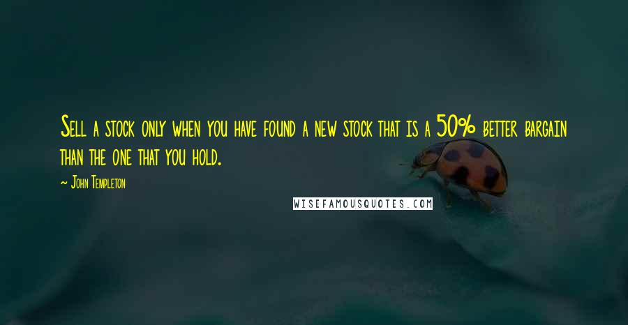 John Templeton Quotes: Sell a stock only when you have found a new stock that is a 50% better bargain than the one that you hold.